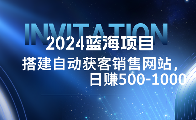 2024蓝海项目，搭建销售网站，自动获客，日赚500-1000