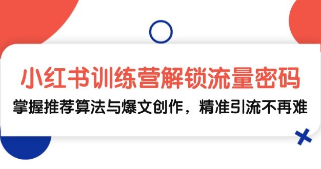 小红书训练营解锁流量密码，掌握推荐算法与爆文创作，精准引流不再难