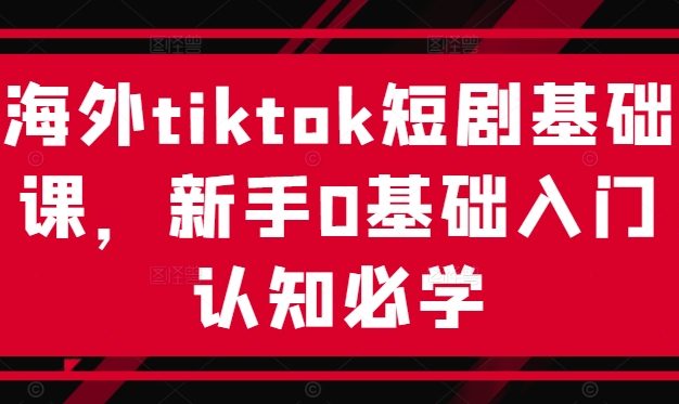 海外tiktok短剧基础课，新手0基础入门认知必学