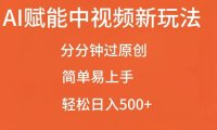 AI赋能中视频最新玩法，分分钟过原创，简单易上手，轻松日入500+【揭秘】