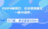2024新风口，公众号流量主，一键AI创作，单日最高5张+，小白一学就会【揭秘】