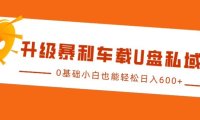 升级暴利车载U盘私域玩法，0基础小白也能轻松日入多张【揭秘】