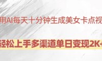 利用AI每天十分钟制作美女卡点视频，轻松上手多渠道单日变现2K+