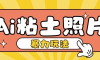 Ai粘土照片玩法，简单粗暴，小白轻松上手，单日收入200+