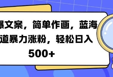 火爆文案，简单作画，蓝海赛道暴力涨粉，轻松日入5张