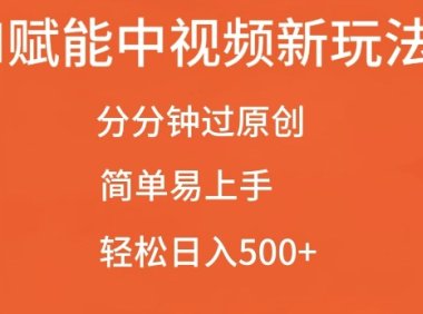 AI赋能中视频最新玩法，分分钟过原创，简单易上手，轻松日入500+【揭秘】