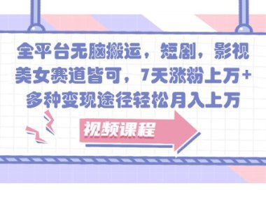 全平台无脑搬运，短剧，影视，美女赛道皆可，7天涨粉上万+，多种变现途径轻松月入上万