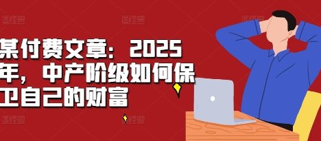 某付费文章:2025年,中产阶级如何保卫自己的财富