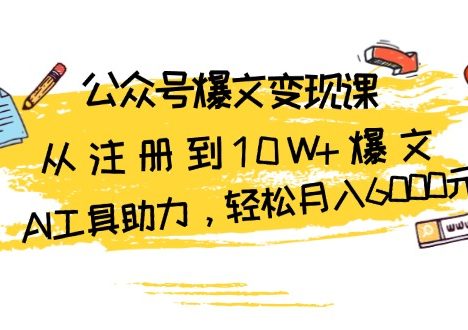 公众号爆文变现课：从注册到10W+爆文，AI工具助力，轻松月入6000元