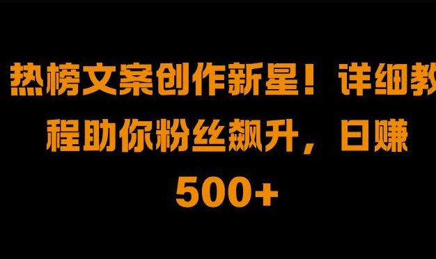热榜文案创作新星!详细教程助你粉丝飙升，日入500+【揭秘】
