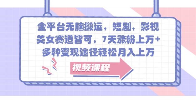 全平台无脑搬运，短剧，影视，美女赛道皆可，7天涨粉上万+，多种变现途径轻松月入上万