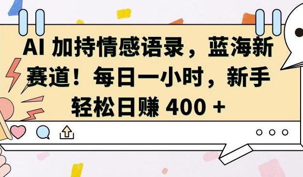 AI 加持情感语录，蓝海新赛道，每日一小时，新手轻松日入 400【揭秘】