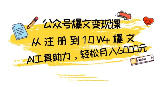 公众号爆文变现课：从注册到10W+爆文，AI工具助力，轻松月入6000元