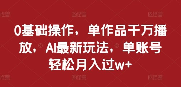 0基础操作，单作品千万播放，AI最新玩法，单账号轻松月入过w+【揭秘】