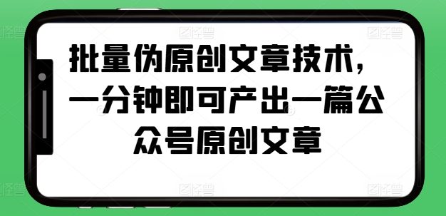 批量伪原创文章技术，一分钟即可产出一篇公众号原创文章