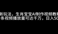最新玩法，生肖宝宝AI制作视频教程，一条视频播放量可达千万，日入5张【揭秘】