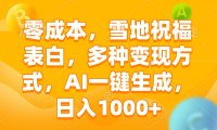 零成本，雪地祝福表白，多种变现方式，AI一键生成，日入1000+