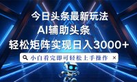 今日头条最新玩法，思路简单，AI辅助，复制粘贴轻松矩阵日入3000+