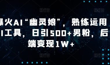 爆火AI“幽灵娘”，熟练运用AI工具，日引500+男粉，后端变现1W+【揭秘】