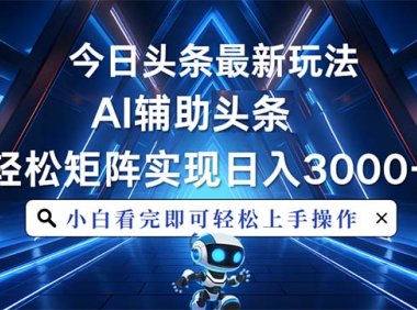 今日头条最新玩法，思路简单，AI辅助，复制粘贴轻松矩阵日入3000+