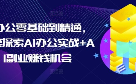 AI办公零基础到精通，持续探索AI办公实战+AI副业赚钱机会