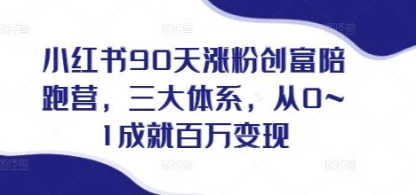 小红书90天涨粉创富陪跑营，​三大体系，从0~1成就百万变现，做小红书的最后一站