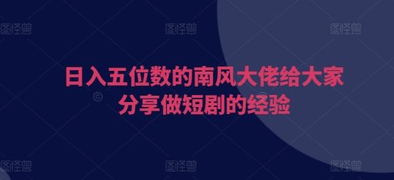 日入五位数的南风大佬给大家分享做短剧的经验