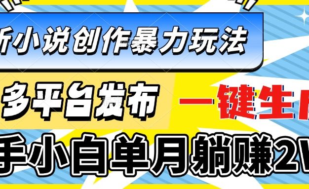 最新小说创作暴力玩法，多平台发布，一键生成，新手小白单月躺赚2W+