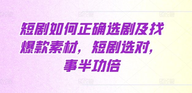 短剧如何正确选剧及找爆款素材，短剧选对，事半功倍