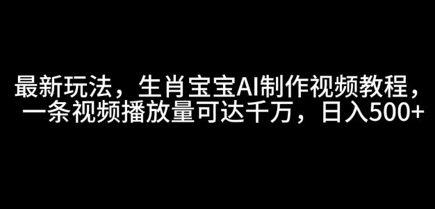 最新玩法，生肖宝宝AI制作视频教程，一条视频播放量可达千万，日入5张【揭秘】