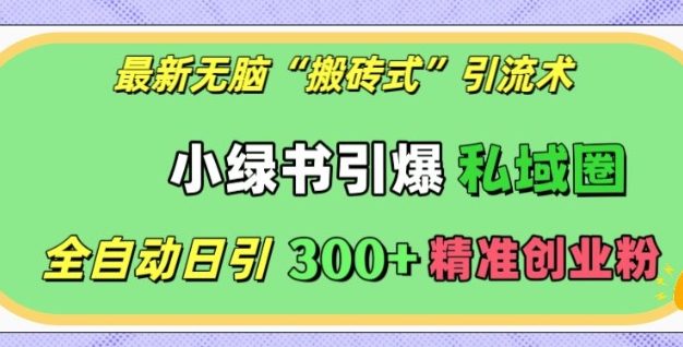 最新无脑“搬砖式”引流术，小绿书引爆私域圈，全自动日引300+精准创业粉【揭秘】