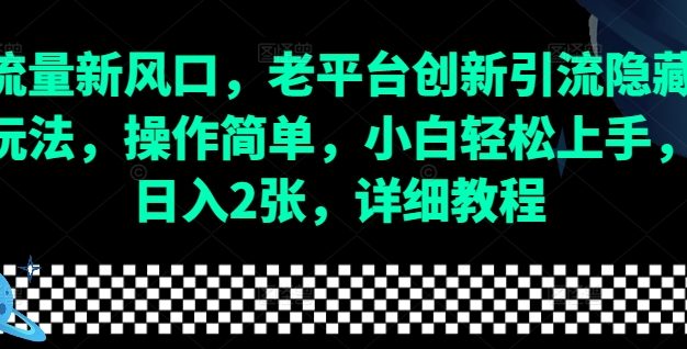 流量新风口，老平台创新引流隐藏玩法，操作简单，小白轻松上手，日入2张，详细教程