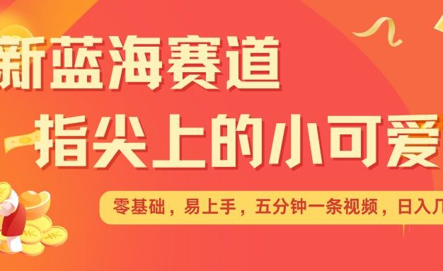 最新蓝海赛道，指尖上的小可爱，几分钟一条治愈系视频，日入几张，矩阵操作收益翻倍