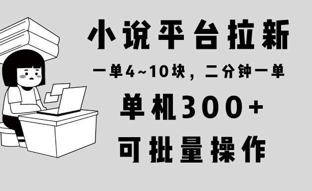 小说平台拉新，单机300+，两分钟一单4~10块，操作简单可批量。