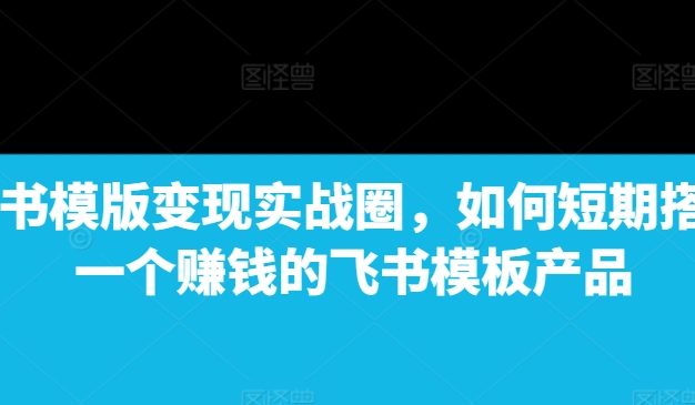 飞书模版变现实战圈，如何短期搭建一个赚钱的飞书模板产品