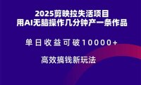 2025剪映拉失活项目，单日收益可破10000+，用AI无脑制作作品，高效搞…