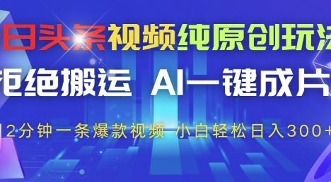 今日头条视频纯原创玩法，拒绝搬运，AI一键成片， 2分钟一条爆款视频，小白也能轻松日入3张+【揭秘】