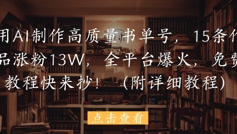 用AI制作高质量书单号，15条作品涨粉13W，全平台爆火，免费教程快来抄(附详细教程)