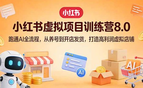 小红书虚拟项目训练营8.0:跑通AI全流程,从养号到开店发货,打造高利润虚拟店铺