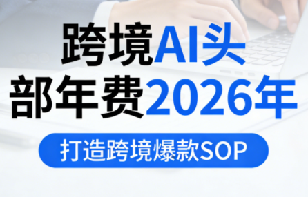 跨境AI头部年费2026年,打造跨境爆款SOP(更新3月)