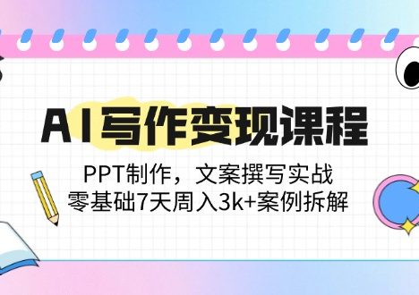 AI写作变现课程：PPT制作，文案撰写实战，零基础7天周入3k+案例拆解