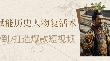 AI赋能历史人物复活术：从0到1打造爆款短视频，7天涨粉10W，小白也能月入过1W
