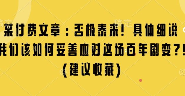 某付费文章：否极泰来! 具体细说 我们该如何妥善应对这场百年剧变!(建议收藏)