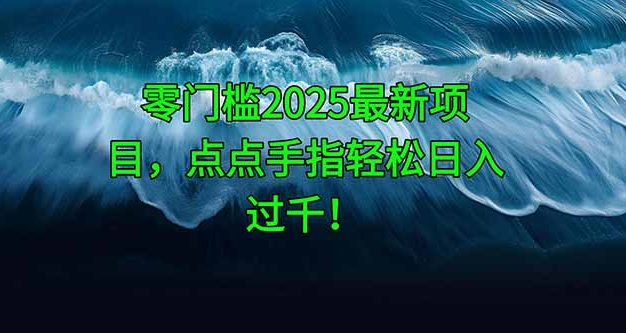 零门槛2025最新项目，点点手指轻松日入过千！