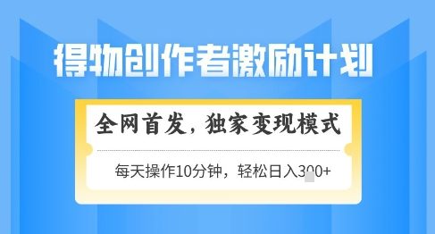 得物创作者激励，独家变现模式，轻松上手，日入3张+可矩阵，可放大【揭秘】