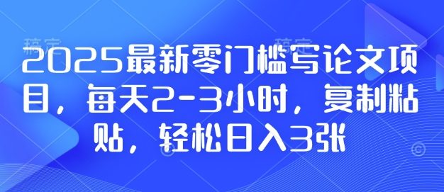 2025最新零门槛写论文项目，每天2-3小时，复制粘贴，轻松日入3张，附详细资料教程【揭秘】