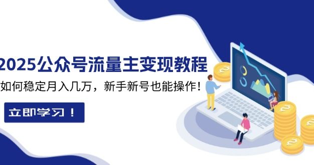 2025众公号流量主变现教程：如何稳定月入几万，新手新号也能操作