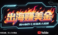出海挣美金，用AI制作七龙珠真人视频，发布到油管，条条爆火，月入几W美刀