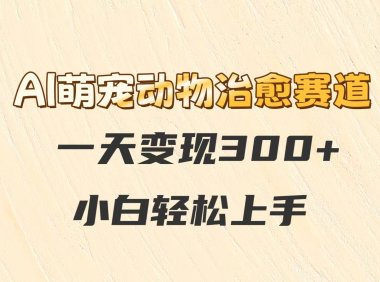 AI萌宠动物治愈赛道，一天变现300+，小白轻松上手