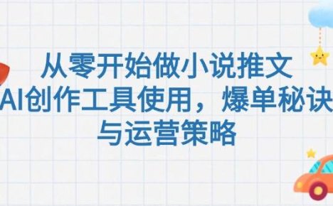 从零开始做小说推文,AI创作工具使用,爆单秘诀与运营策略